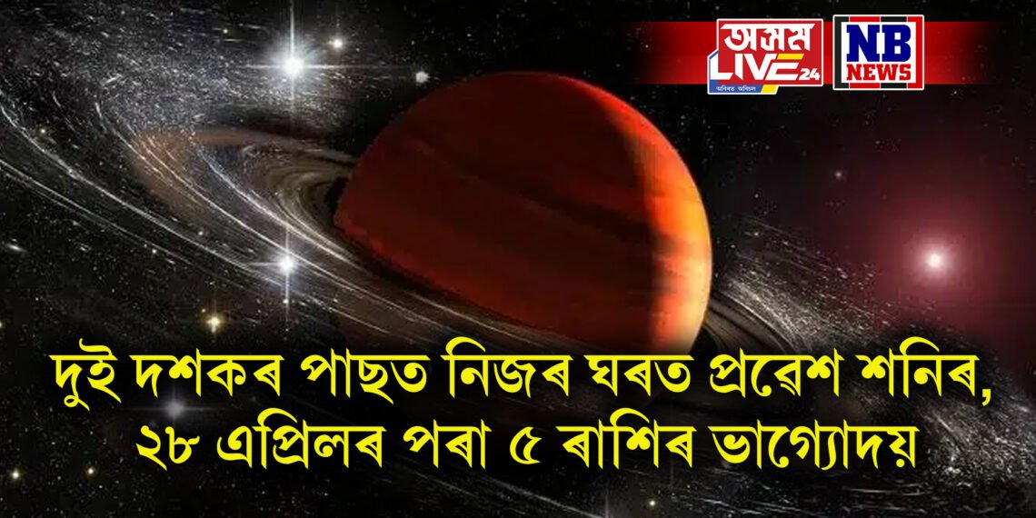 দুই দশকৰ পাছত নিজৰ ঘৰত প্ৰৱেশ শনিৰ, ২৮ এপ্ৰিলৰ পৰা ৫ ৰাশিৰ ভাগ্যোদয়