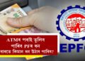 ATMৰ পৰাই তুলিব পাৰিব PFৰ ধন, স্পেচিয়েল কাৰ্ড পাব জুন মাহতেই! এবাৰতে কিমান ধন উঠাব পাৰিব এই কাৰ্ডেৰে??