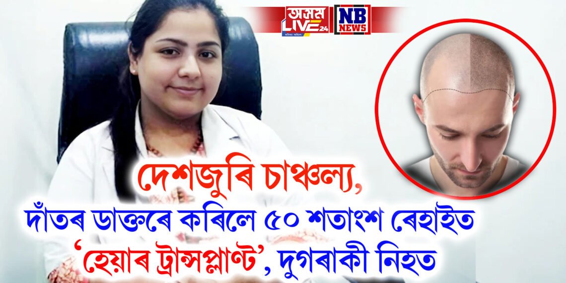 দেশজুৰি চাঞ্চল্য, দাঁতৰ ডাক্তৰে কৰিলে ৫০ শতাংশ ৰেহাইত ‘হেয়াৰ ট্ৰান্সপ্লাণ্ট’, দুগৰাকী নিহত