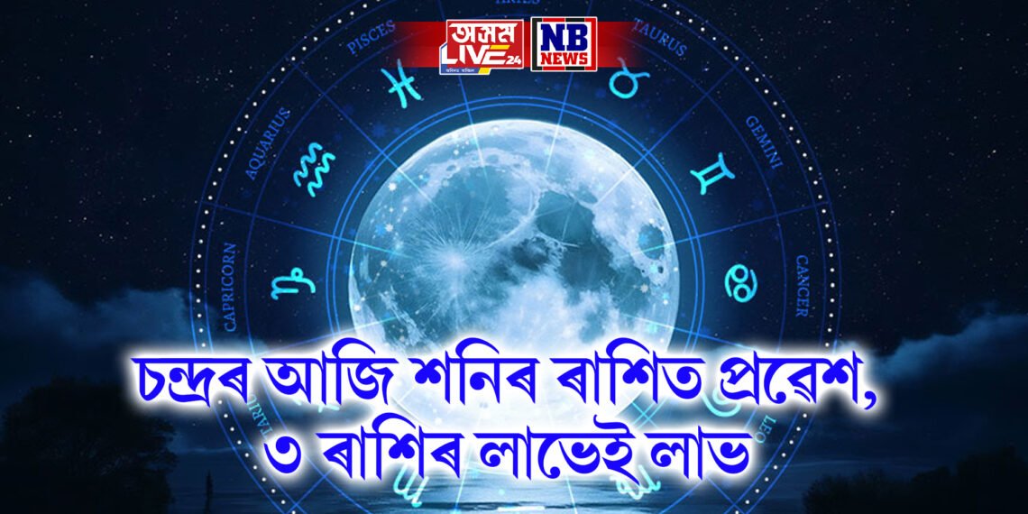 চন্দ্ৰৰ আজি শনিৰ ৰাশিত প্ৰৱেশ , ৩ ৰাশিৰ লাভেই লাভ