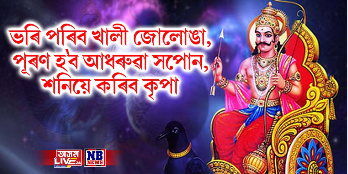 ভৰি পৰিব খালী জোলোঙা, পূৰণ হ’ব আধৰুৱা সপোন, শনিয়ে কৰিব কৃপা