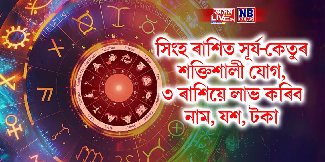 সিংহ ৰাশিত সূৰ্য-কেতুৰ শক্তিশালী যোগ, ৩ ৰাশিয়ে লাভ কৰিব নাম, যশ, টকা