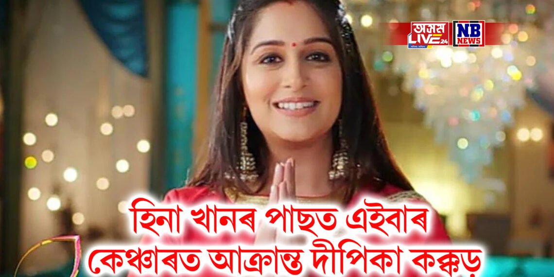 হিনা খানৰ পাছত এইবাৰ কেঞ্চাৰত আক্ৰান্ত দীপিকা কক্কড়, ষ্টেজ ২ লিভাৰ কেঞ্চাৰ