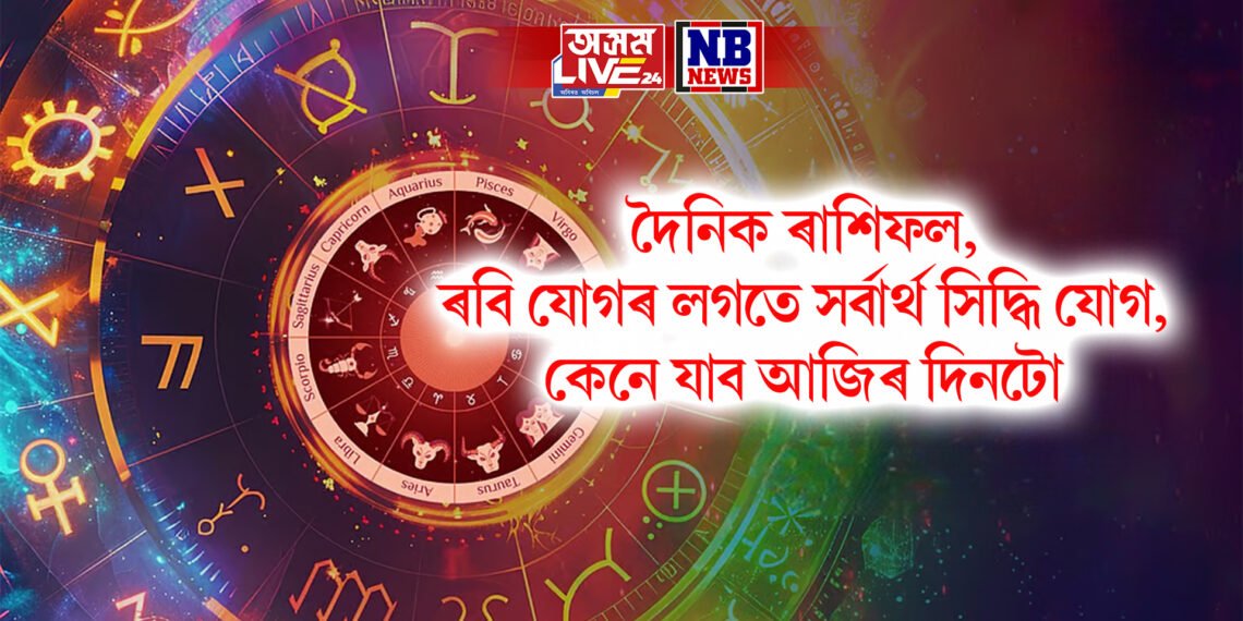 দৈনিক ৰাশিফল, ৰবি যোগৰ লগতে সৰ্বাৰ্থ সিদ্ধি যোগ, কেনে যাব আজিৰ দিনটো