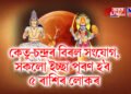 কেতু-চন্দ্ৰৰ বিৰল সংযোগ, সকলো ইচ্ছা পূৰণ হব ৫ ৰাশিৰ লোকৰ