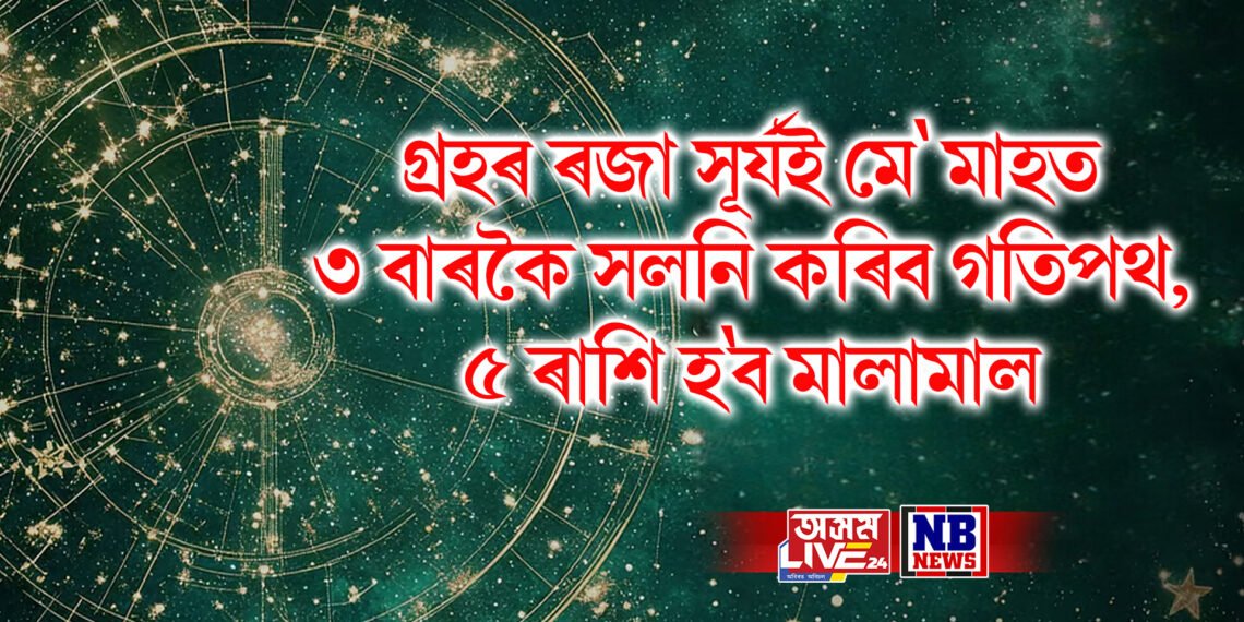 গ্ৰহৰ ৰজা সূৰ্যই মে’ মাহত ৩ বাৰকৈ সলনি কৰিব গতিপথ, ৫ ৰাশি হ’ব মালামাল