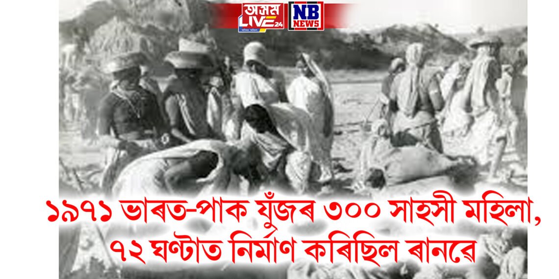 ১৯৭১ ভাৰত-পাক যুঁজৰ ৩০০ সাহসী মহিলা, পাকৰ আক্ৰমণলৈ ভয় নকৰি ৭২ ঘণ্টাত নিৰ্মাণ কৰিছিল ৰানৱে