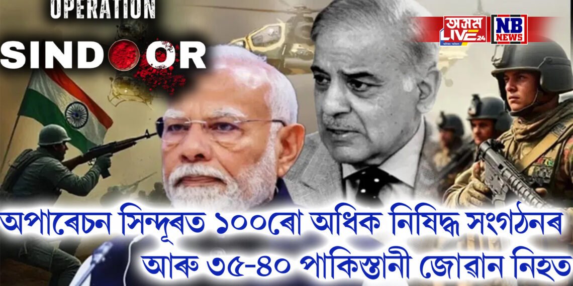 অপাৰেচন সিন্দূৰত ১০০ৰো অধিক নিষিদ্ধ সংগঠনৰ আৰু ৩৫-৪০ পাকিস্তানী জোৱান নিহত