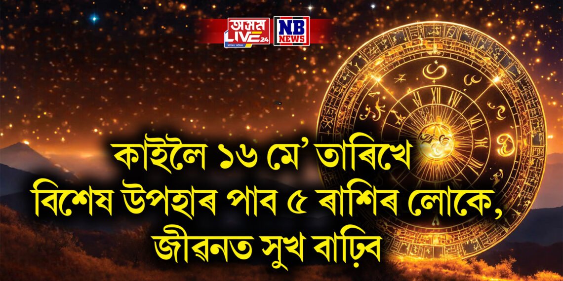 কাইলৈ ১৬ মে’ তাৰিখে বিশেষ উপহাৰ পাব ৫ ৰাশিৰ লোকে, জীৱনত সুখ বাঢ়িব