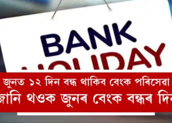 আসন্ন জুনত ১২ দিন বন্ধ থাকিব বেংক পৰিসেৱা, মাহৰ দ্বিতীয় সপ্তাহত তিনিদিন ছুটি, জানি থওক সম্পূৰ্ণ তালিকা