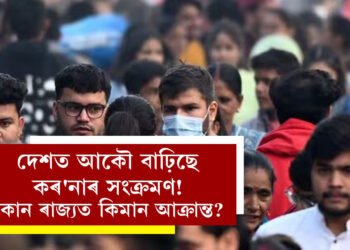 দেশত আকৌ বাঢ়িছে কৰ’নাৰ সংক্ৰমণ! কোন ৰাজ্যত কিমান আক্ৰান্ত? তথ্য জানিলে চমকি উঠিব আপুনি