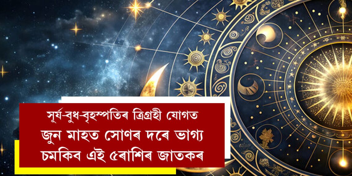 সূৰ্য-বুধ-বৃহস্পতিৰ ত্ৰিগ্ৰহী যোগ, জুন মাহত সোণৰ দৰে ভাগ্য চমকিব এই ৫ৰাশিৰ জাতকৰ