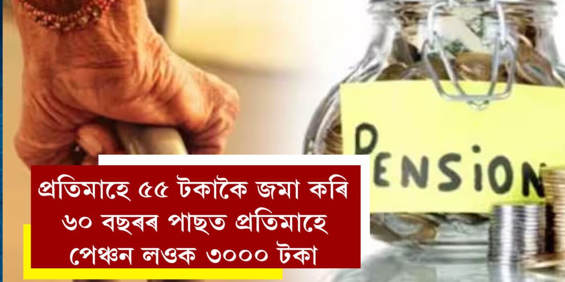 অৱসৰত আৰ্থিক সুৰক্ষাৰ সুযোগ, প্ৰতিমাহে ৫৫ টকাকৈ জমা কৰি ৬০ বছৰৰ পাছত প্ৰতিমাহে পেঞ্চন লওক ৩০০০ টকা