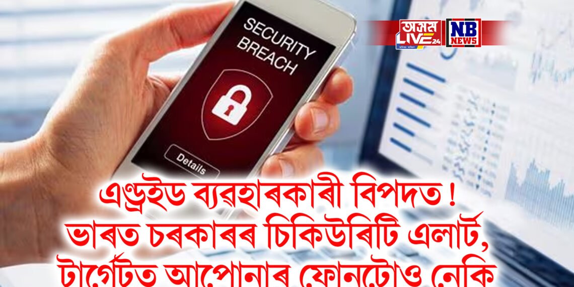 এণ্ড্ৰইড ব্যৱহাৰকাৰী বিপদত! ভাৰত চৰকাৰৰ চিকিউৰিটি এলাৰ্ট, টাৰ্গেটত আপোনাৰ ফোনটোও নেকি