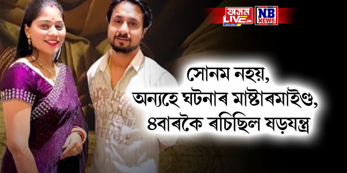 সোনম নহয়, অন্যহে ঘটনাৰ মাষ্টাৰমাইণ্ড, এবাৰ দুবাৰ নহয় ৪বাৰকৈ ৰচিছিল ষড়যন্ত্ৰ