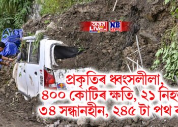 প্ৰকৃতিৰ ধ্বংসলীলা, ৪০০ কোটিৰ ক্ষতি, ২১ নিহত, ৩৪ সন্ধানহীন, ২৪৫ টা পথ বন্ধ
