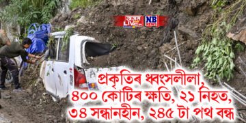 প্ৰকৃতিৰ ধ্বংসলীলা, ৪০০ কোটিৰ ক্ষতি, ২১ নিহত, ৩৪ সন্ধানহীন, ২৪৫ টা পথ বন্ধ