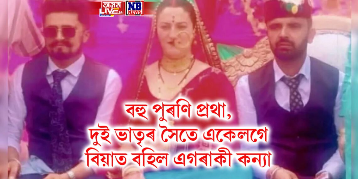বহু পুৰণি প্ৰথা, দুই ভাতৃৰ সৈতে একেলগে বিয়াত বহিল এগৰাকী কন্যা