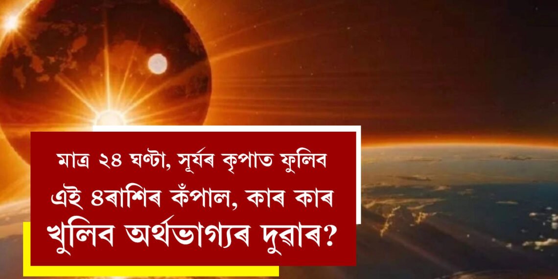 মাত্ৰ ২৪ ঘণ্টা, সূৰ্যৰ কৃপাত ফুলিব এই ৪ৰাশিৰ কঁপাল, কাৰ কাৰ খুলিব অৰ্থভাগ্যৰ দুৱাৰ?