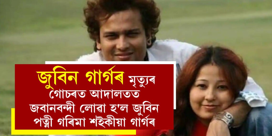 জুবিন গাৰ্গৰ মৃত্যুৰ গোচৰত আদালতত জবানবন্দী লোৱা হ’ল জুবিন পত্নী গৰিমা শইকীয়া গাৰ্গৰ
