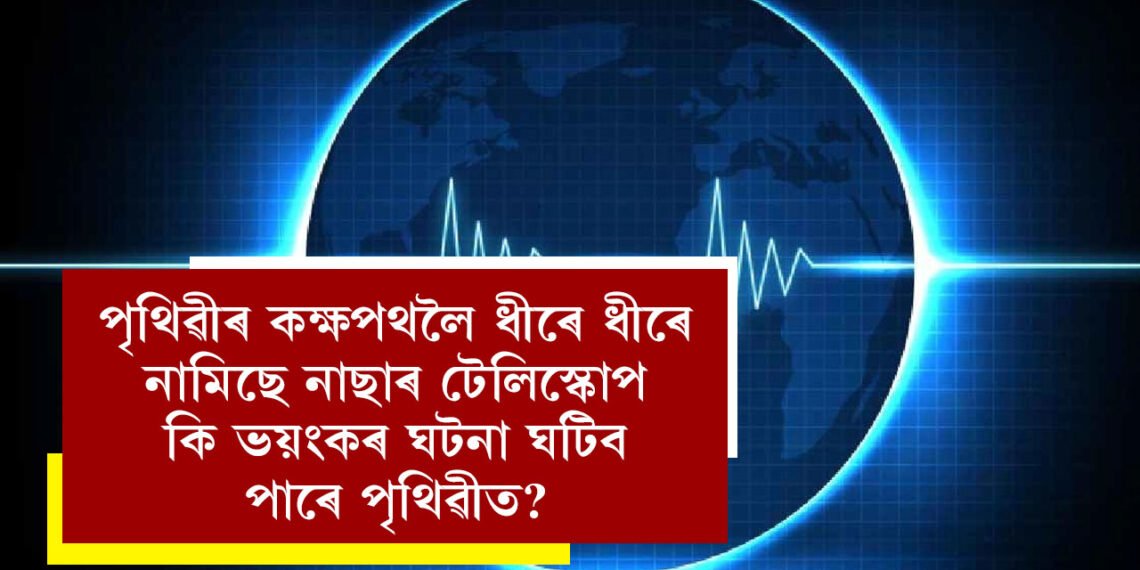 পৃথিৱীৰ কক্ষপথলৈ ধীৰে ধীৰে নামিছে নাছাৰ টেলিস্কোপ, ২০২৬ ৰ ভিতৰতেই পৃথিৱীৰ কক্ষপথত প্ৰৱেশৰ সম্ভাৱনা, ইয়াৰ ফলত কি ভয়ংকৰ ঘটনা হ’ব পাৰে?